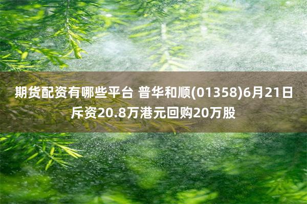 期货配资有哪些平台 普华和顺(01358)6月21日斥资20.8万港元回购20万股