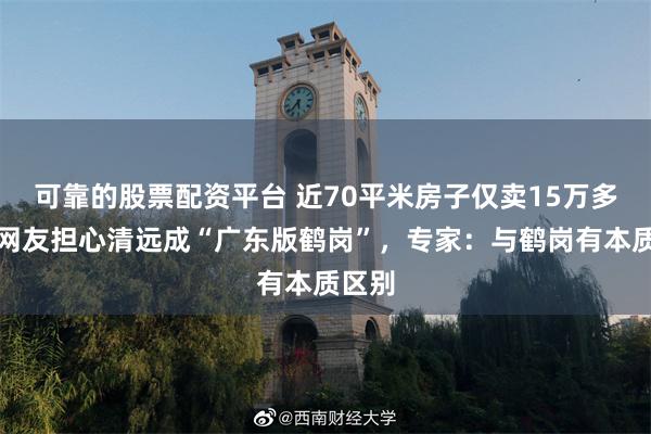 可靠的股票配资平台 近70平米房子仅卖15万多元，网友担心清远成“广东版鹤岗”，专家：与鹤岗有本质区别