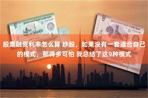 股票融资利率怎么算 炒股,如果没有一套适合自己的模式,那得多可怕 我总结了这9种模式
