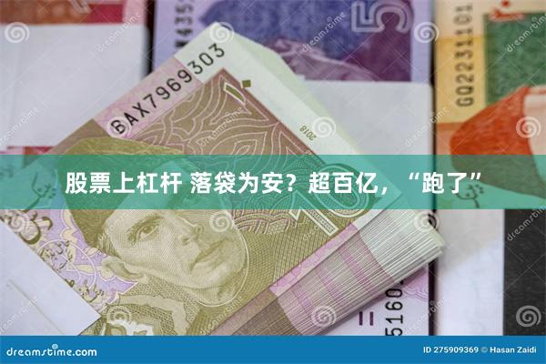股票上杠杆 落袋为安？超百亿，“跑了”