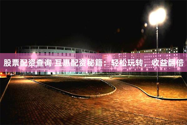 股票配资查询 互惠配资秘籍：轻松玩转，收益翻倍