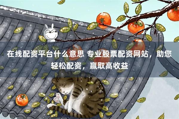 在线配资平台什么意思 专业股票配资网站，助您轻松配资，赢取高收益
