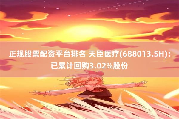 正规股票配资平台排名 天臣医疗(688013.SH)：已累计回购3.02%股份