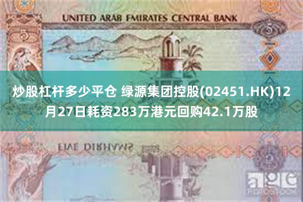 炒股杠杆多少平仓 绿源集团控股(02451.HK)12月27日耗资283万港元回购42.1万股