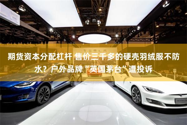 期货资本分配杠杆 售价三千多的硬壳羽绒服不防水？户外品牌“英国茅台”遭投诉