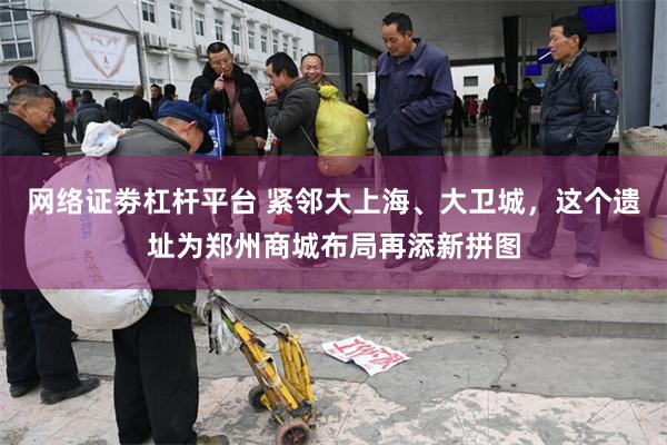 网络证劵杠杆平台 紧邻大上海、大卫城，这个遗址为郑州商城布局再添新拼图