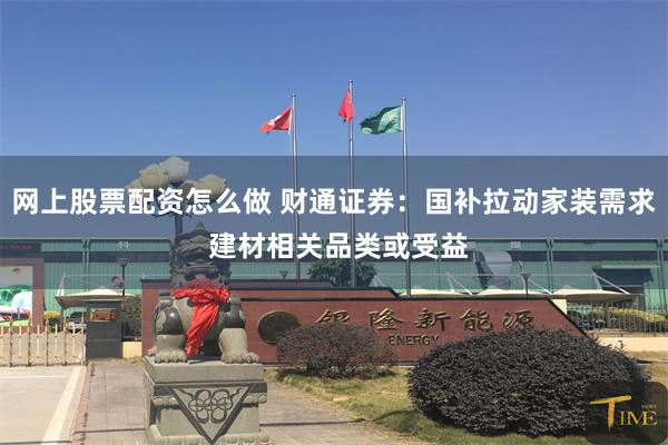 网上股票配资怎么做 财通证券：国补拉动家装需求 建材相关品类或受益