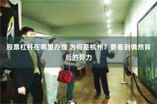 股票杠杆在哪里办理 为何是杭州？要看到偶然背后的努力