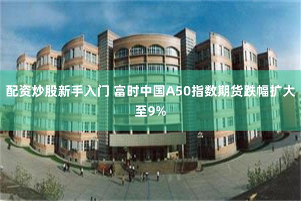 配资炒股新手入门 富时中国A50指数期货跌幅扩大至9%