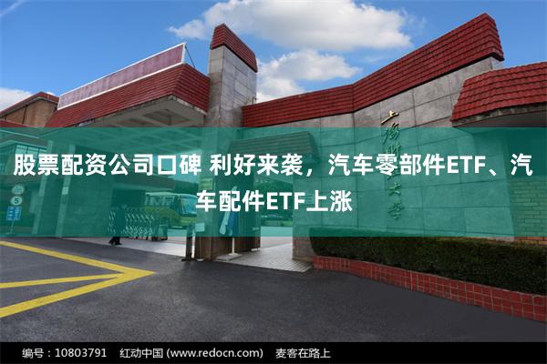 股票配资公司口碑 利好来袭，汽车零部件ETF、汽车配件ETF上涨