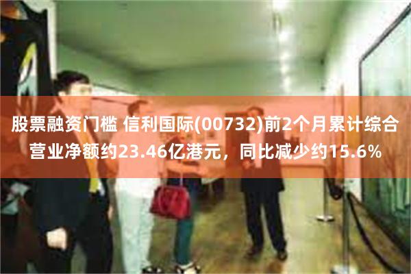股票融资门槛 信利国际(00732)前2个月累计综合营业净额约23.46亿港元，同比减少约15.6%