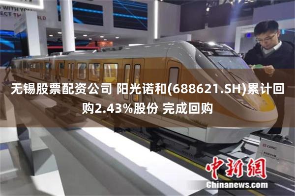 无锡股票配资公司 阳光诺和(688621.SH)累计回购2.43%股份 完成回购