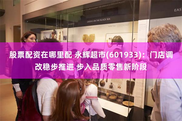 股票配资在哪里配 永辉超市(601933)：门店调改稳步推进 步入品质零售新阶段