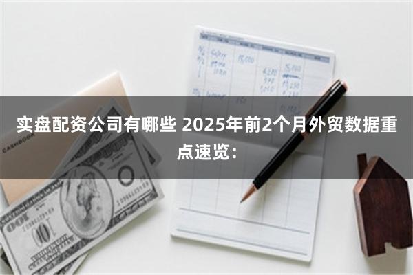 实盘配资公司有哪些 2025年前2个月外贸数据重点速览：