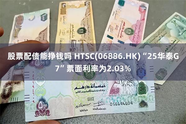 股票配债能挣钱吗 HTSC(06886.HK)“25华泰G7”票面利率为2.03%