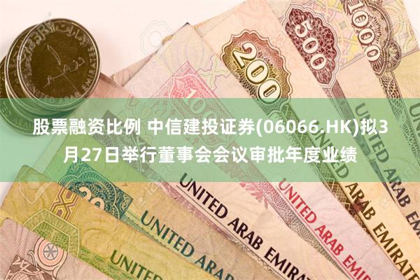 股票融资比例 中信建投证券(06066.HK)拟3月27日举行董事会会议审批年度业绩