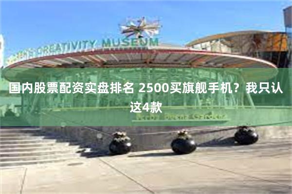 国内股票配资实盘排名 2500买旗舰手机？我只认这4款