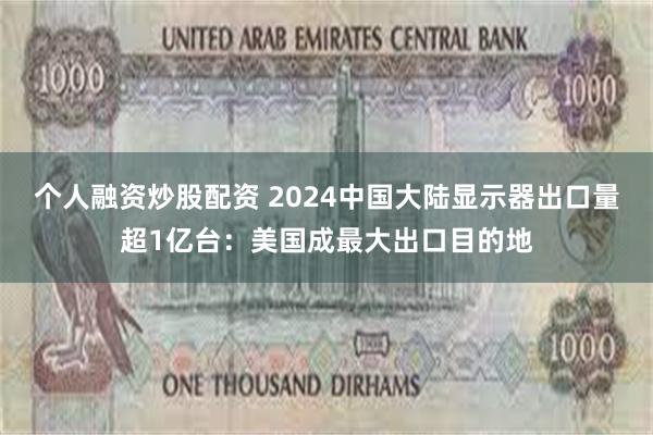 个人融资炒股配资 2024中国大陆显示器出口量超1亿台：美国成最大出口目的地
