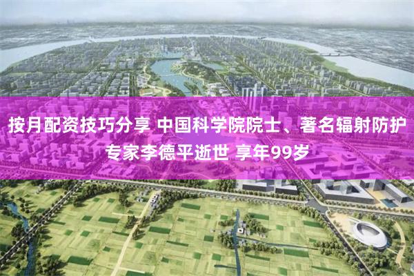 按月配资技巧分享 中国科学院院士、著名辐射防护专家李德平逝世 享年99岁