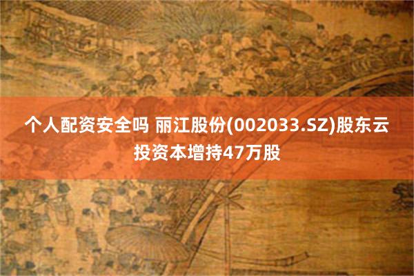 个人配资安全吗 丽江股份(002033.SZ)股东云投资本增持47万股