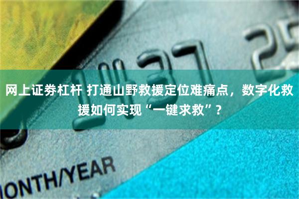 网上证劵杠杆 打通山野救援定位难痛点，数字化救援如何实现“一键求救”？