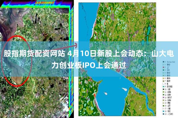 股指期货配资网站 4月10日新股上会动态：山大电力创业板IPO上会通过