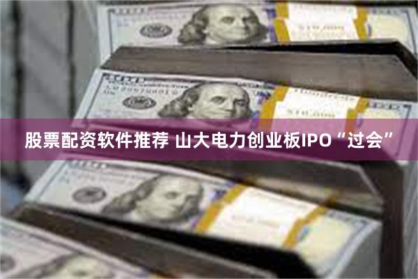 股票配资软件推荐 山大电力创业板IPO“过会”