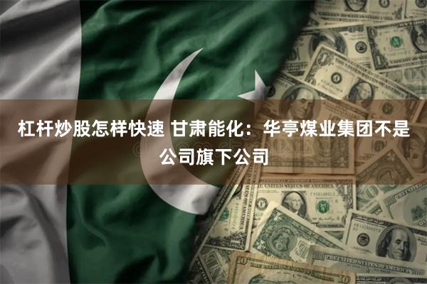 杠杆炒股怎样快速 甘肃能化：华亭煤业集团不是公司旗下公司