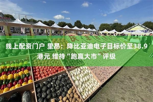 线上配资门户 里昂：降比亚迪电子目标价至38.9港元 维持“跑赢大市”评级