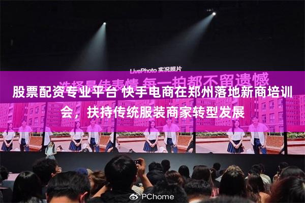 股票配资专业平台 快手电商在郑州落地新商培训会，扶持传统服装商家转型发展
