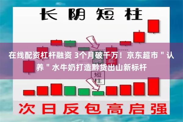 在线配资杠杆融资 3个月破千万！京东超市＂认养＂水牛奶打造黔货出山新标杆