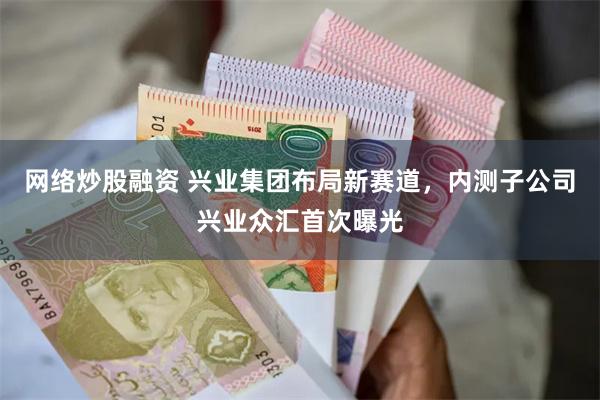 网络炒股融资 兴业集团布局新赛道，内测子公司兴业众汇首次曝光
