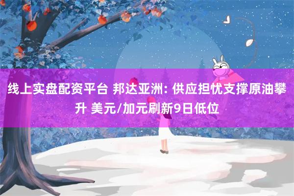 线上实盘配资平台 邦达亚洲: 供应担忧支撑原油攀升 美元/加元刷新9日低位