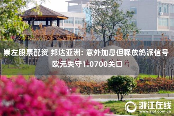 崇左股票配资 邦达亚洲: 意外加息但释放鸽派信号 欧元失守1.0700关口