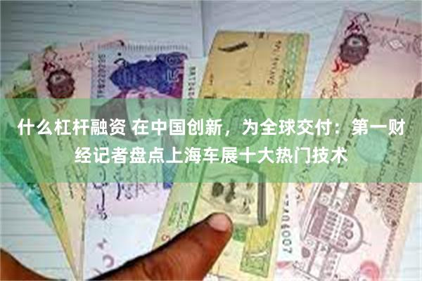 什么杠杆融资 在中国创新，为全球交付：第一财经记者盘点上海车展十大热门技术