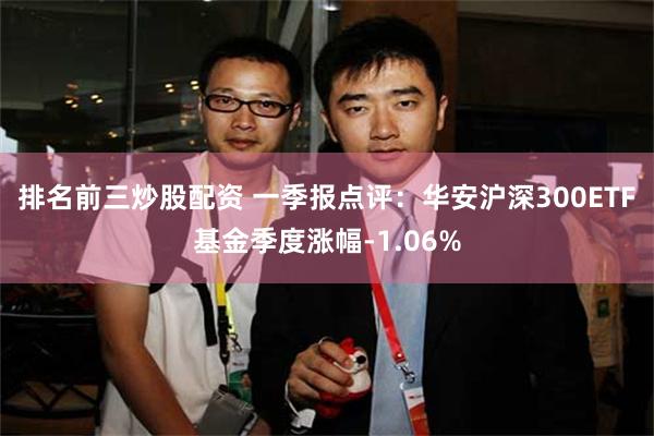 排名前三炒股配资 一季报点评：华安沪深300ETF基金季度涨幅-1.06%
