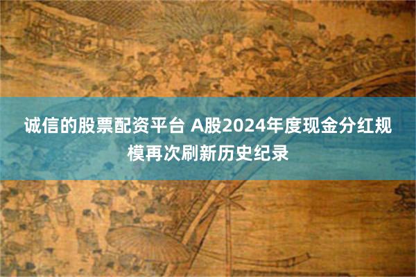 诚信的股票配资平台 A股2024年度现金分红规模再次刷新历史纪录