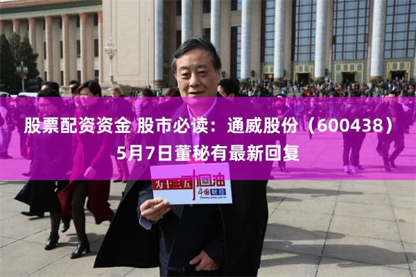 股票配资资金 股市必读：通威股份（600438）5月7日董秘有最新回复