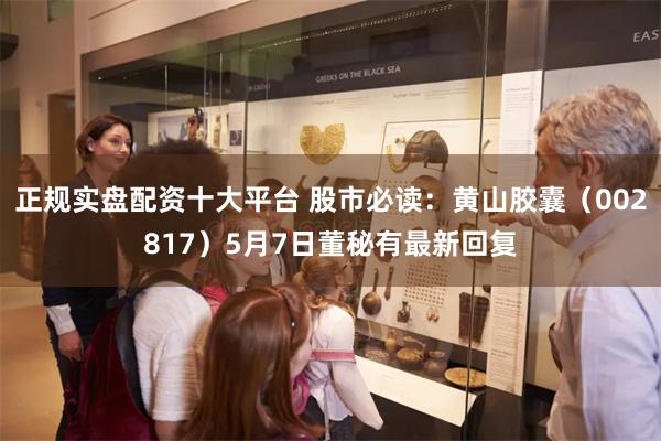 正规实盘配资十大平台 股市必读：黄山胶囊（002817）5月7日董秘有最新回复