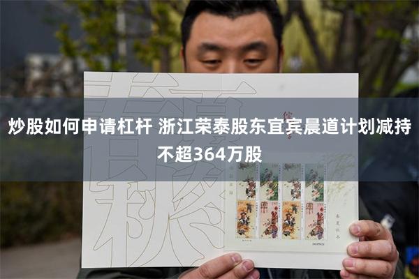 炒股如何申请杠杆 浙江荣泰股东宜宾晨道计划减持不超364万股