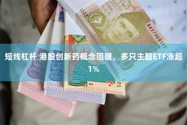 短线杠杆 港股创新药概念回暖，多只主题ETF涨超1%