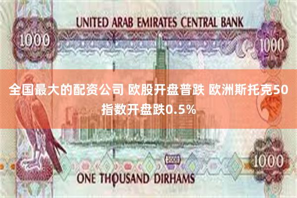全国最大的配资公司 欧股开盘普跌 欧洲斯托克50指数开盘跌0.5%
