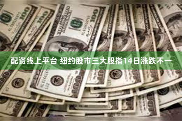 配资线上平台 纽约股市三大股指14日涨跌不一