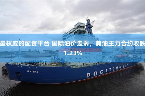 最权威的配资平台 国际油价走弱，美油主力合约收跌1.23%