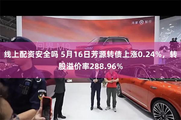 线上配资安全吗 5月16日芳源转债上涨0.24%，转股溢价率288.96%