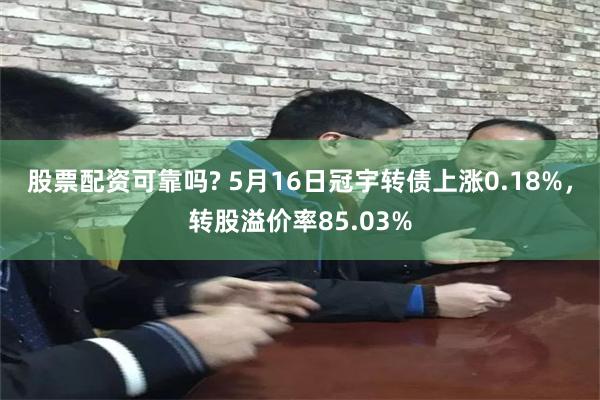 股票配资可靠吗? 5月16日冠宇转债上涨0.18%，转股溢价率85.03%
