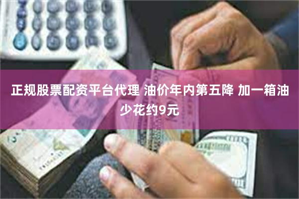 正规股票配资平台代理 油价年内第五降 加一箱油少花约9元