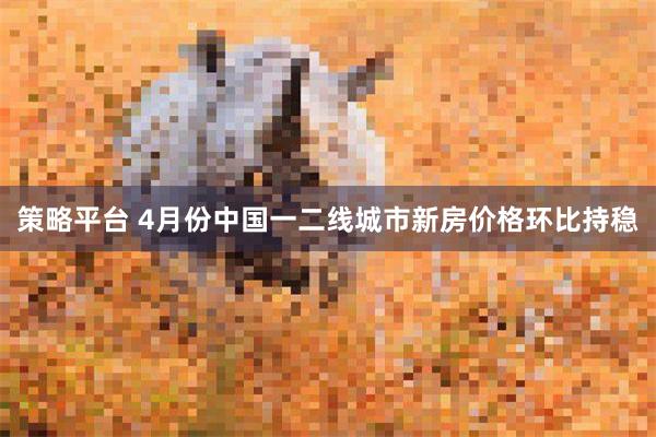 策略平台 4月份中国一二线城市新房价格环比持稳