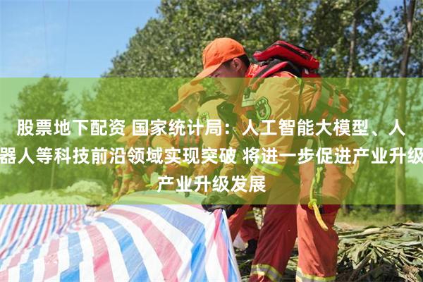 股票地下配资 国家统计局：人工智能大模型、人形机器人等科技前沿领域实现突破 将进一步促进产业升级发展