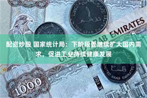 配资炒股 国家统计局：下阶段要继续扩大国内需求，促进工业持续健康发展
